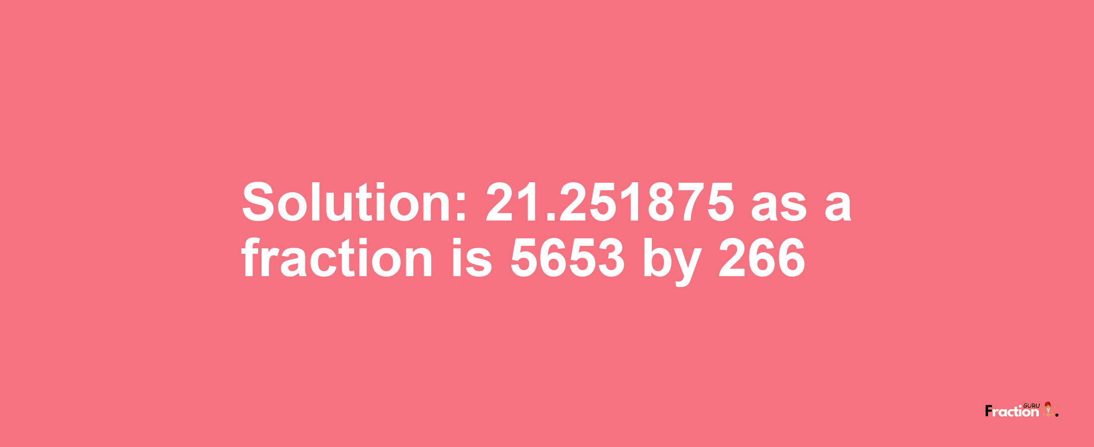 Solution:21.251875 as a fraction is 5653/266